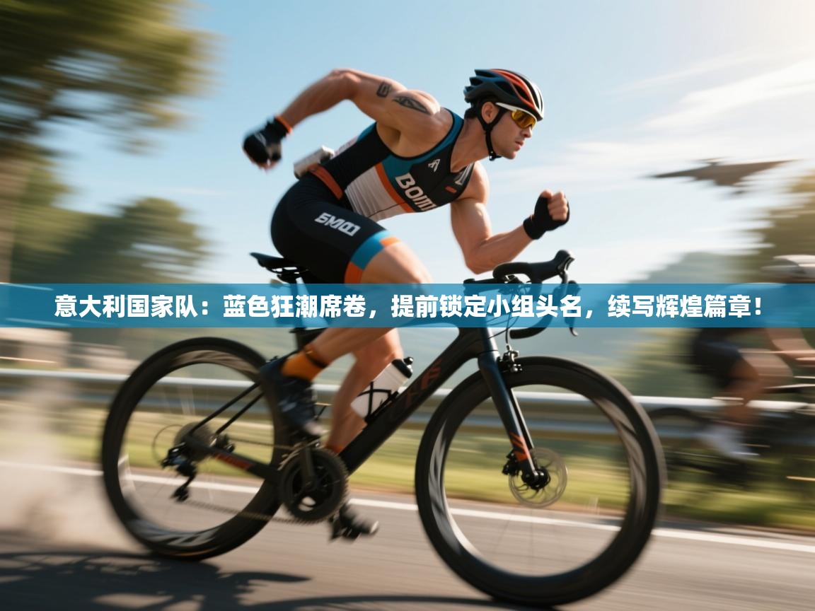 意大利国家队:蓝色狂潮席卷,提前锁定小组头名,续写辉煌篇章!