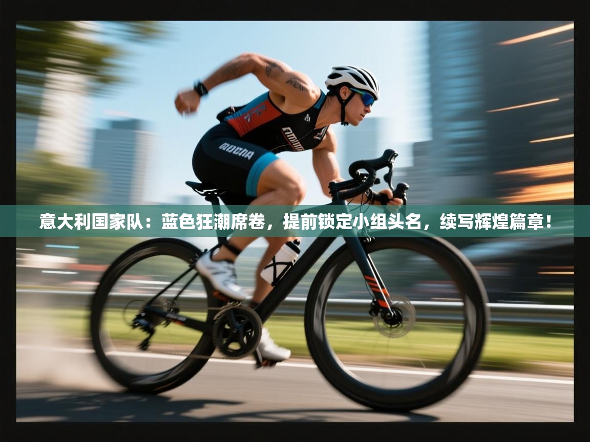 意大利国家队:蓝色狂潮席卷,提前锁定小组头名,续写辉煌篇章! 第2张