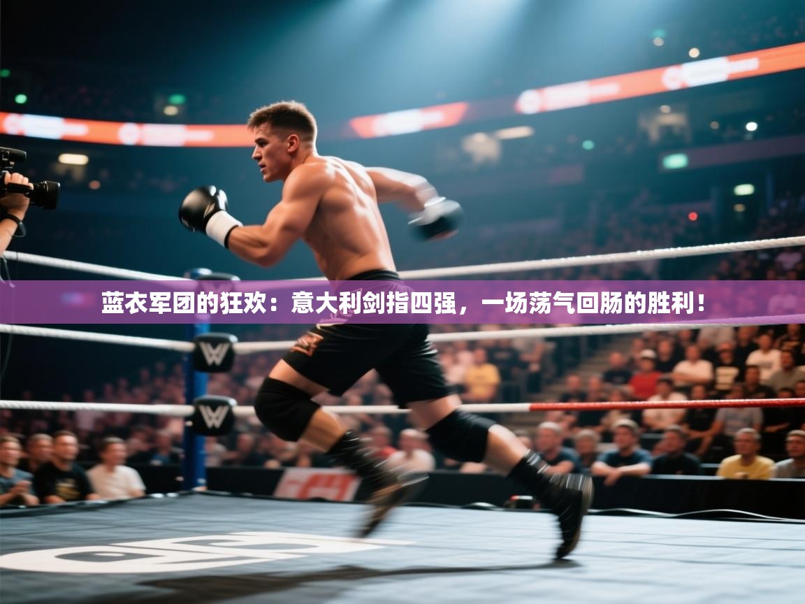 蓝衣军团的狂欢：意大利剑指四强，一场荡气回肠的胜利！  第2张