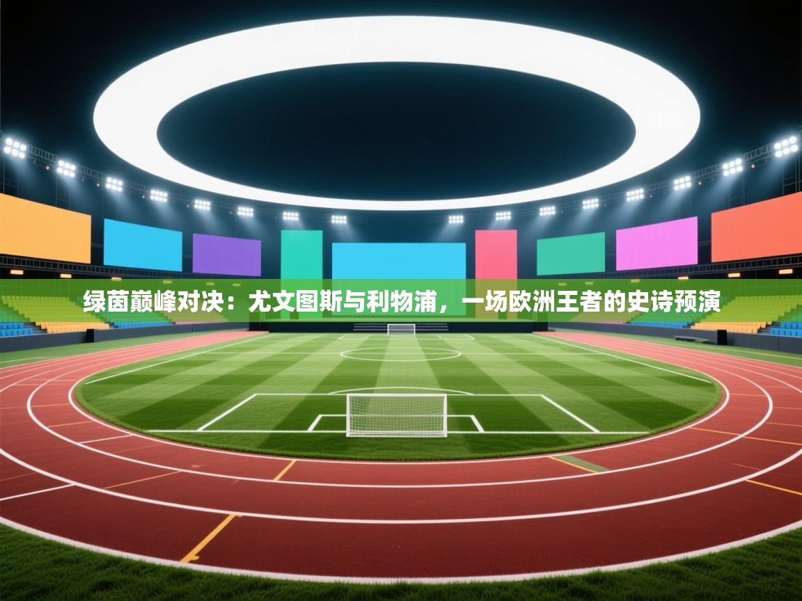 绿茵巅峰对决：尤文图斯与利物浦，一场欧洲王者的史诗预演