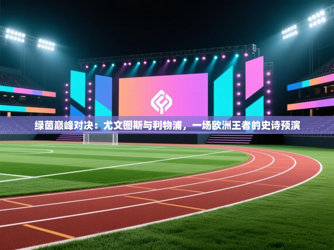 绿茵巅峰对决:尤文图斯与利物浦,一场欧洲王者的史诗预演 第2张