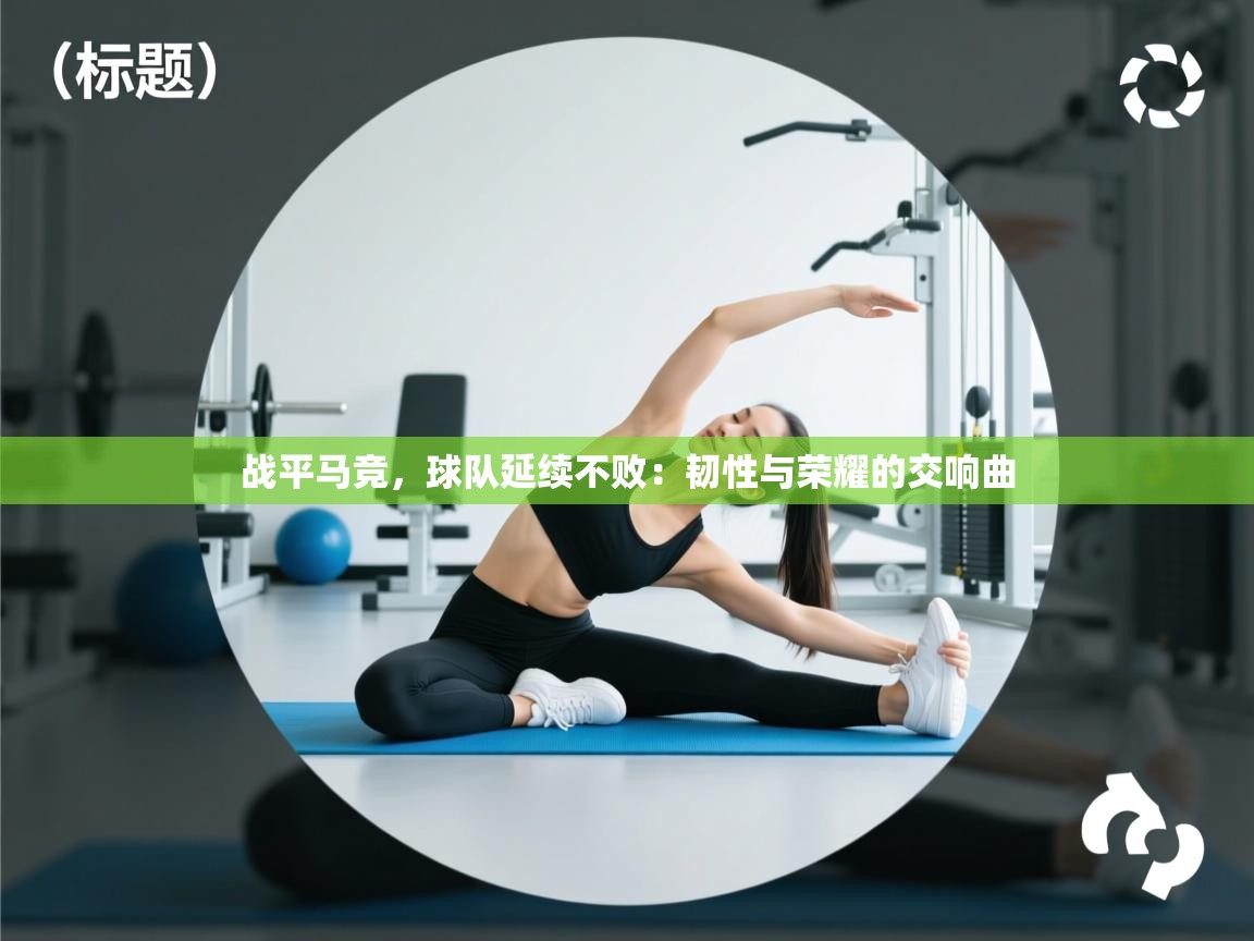 战平马竞，球队延续不败：韧性与荣耀的交响曲