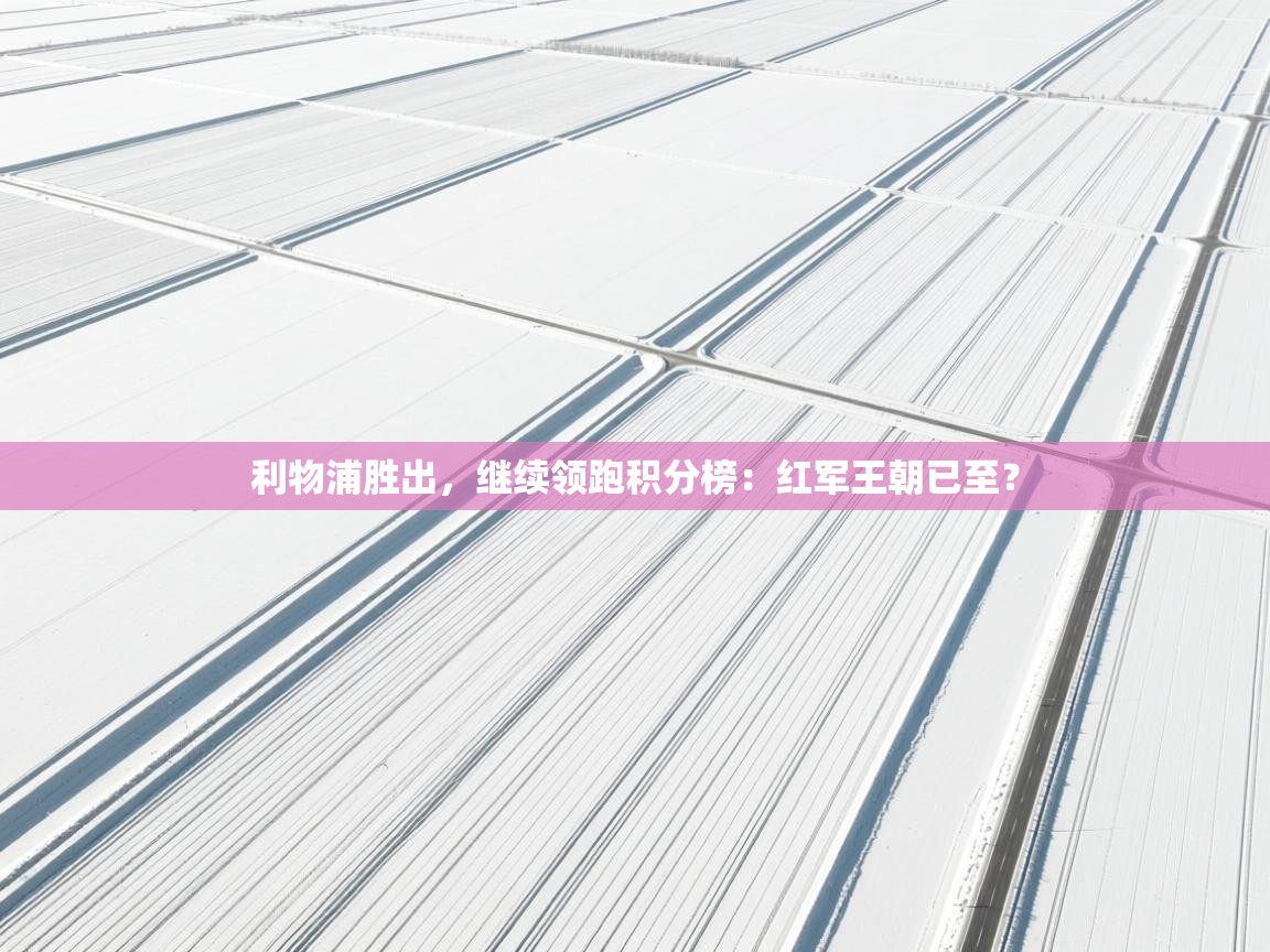 利物浦胜出，继续领跑积分榜：红军王朝已至？