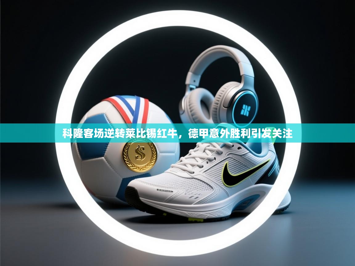 科隆客场逆转莱比锡红牛，德甲意外胜利引发关注  第2张