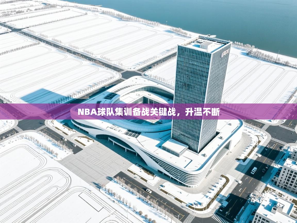 NBA球队集训备战关键战，升温不断