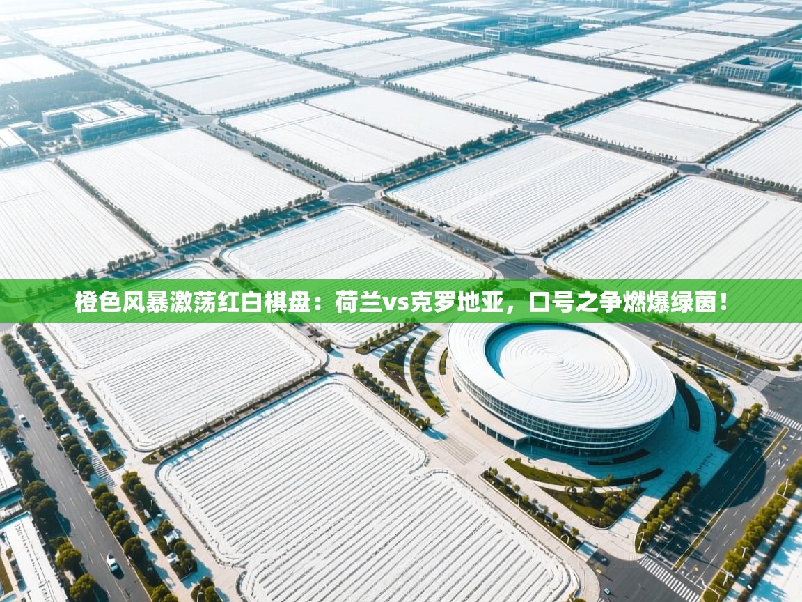 橙色风暴激荡红白棋盘：荷兰vs克罗地亚，口号之争燃爆绿茵！