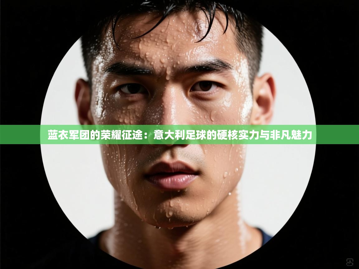蓝衣军团的荣耀征途：意大利足球的硬核实力与非凡魅力