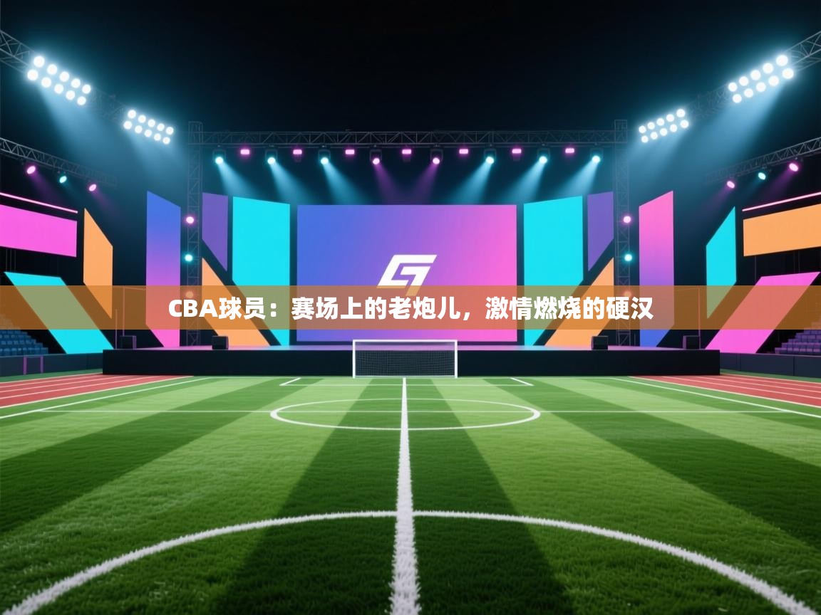 CBA球员：赛场上的老炮儿，激情燃烧的硬汉  第1张