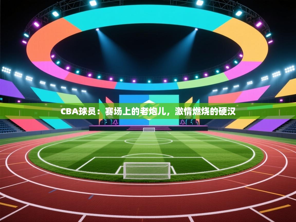 CBA球员：赛场上的老炮儿，激情燃烧的硬汉  第2张